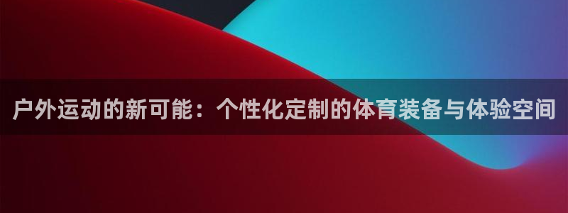 tp官方正版app集团官网首页:户外运动的新可能:个性化定制